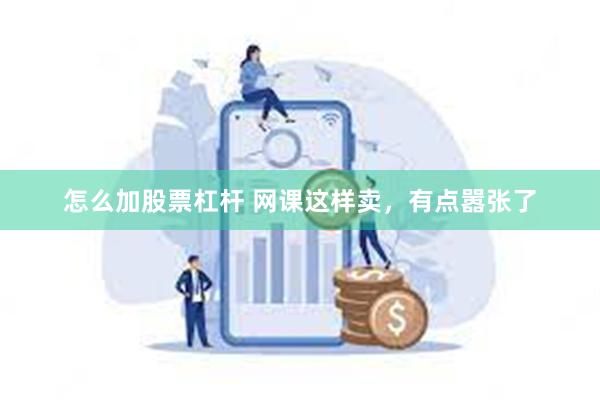 怎么加股票杠杆 网课这样卖，有点嚣张了