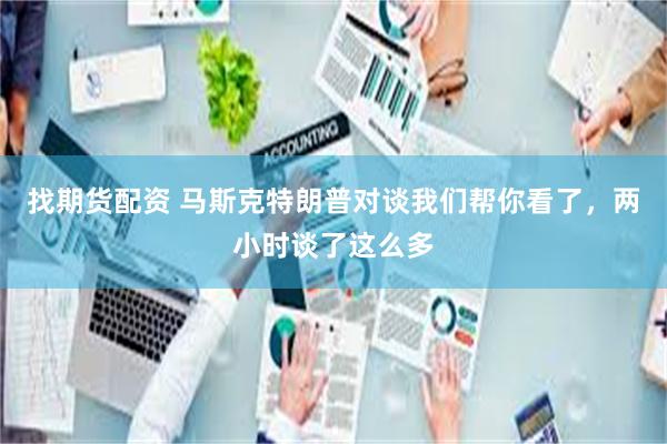 找期货配资 马斯克特朗普对谈我们帮你看了，两小时谈了这么多