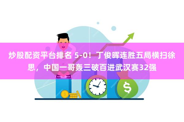 炒股配资平台排名 5-0！丁俊晖连胜五局横扫徐思，中国一哥轰三破百进武汉赛32强