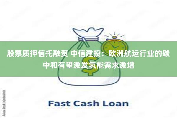 股票质押信托融资 中信建投：欧洲航运行业的碳中和有望激发氢能需求激增