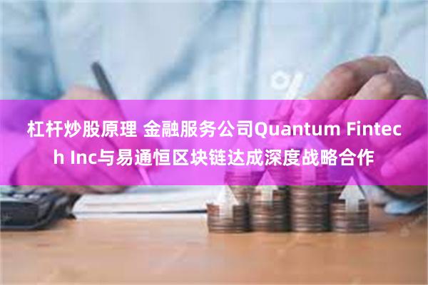 杠杆炒股原理 金融服务公司Quantum Fintech Inc与易通恒区块链达成深度战略合作