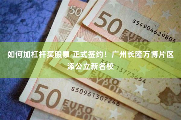 如何加杠杆买股票 正式签约！广州长隆万博片区添公立新名校