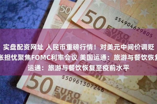实盘配资网址 人民币重磅行情！对美元中间价调贬214基点 通胀担忧聚焦FOMC利率会议 美国运通：旅游与餐饮恢复至疫前水平