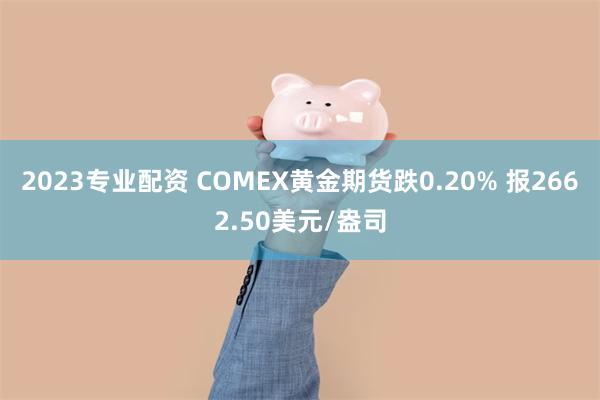 2023专业配资 COMEX黄金期货跌0.20% 报2662.50美元/盎司