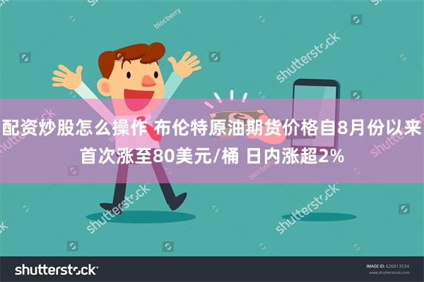 配资炒股怎么操作 布伦特原油期货价格自8月份以来首次涨至80美元/桶 日内涨超2%