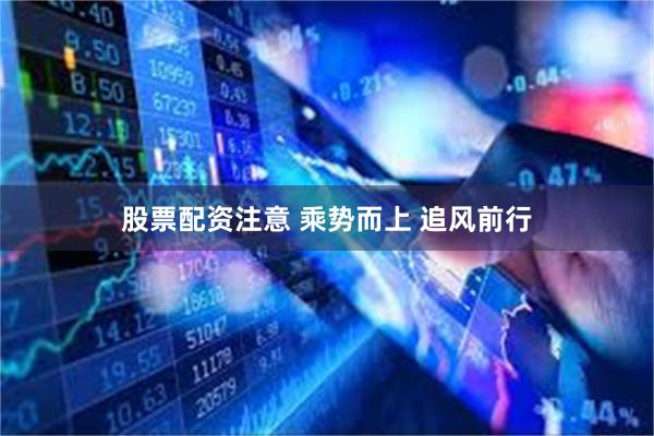 股票配资注意 乘势而上 追风前行
