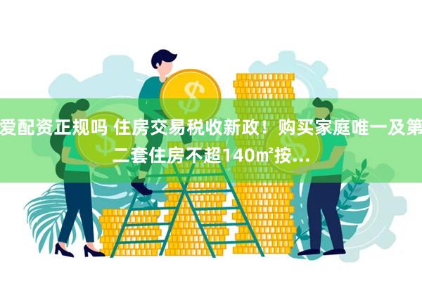 爱配资正规吗 住房交易税收新政！购买家庭唯一及第二套住房不超140㎡按...