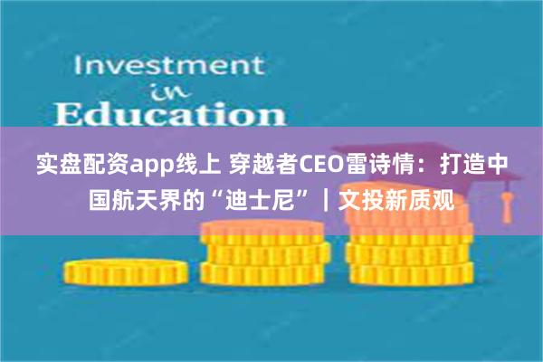 实盘配资app线上 穿越者CEO雷诗情：打造中国航天界的“迪士尼”｜文投新质观