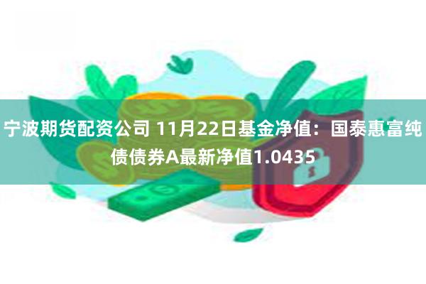 宁波期货配资公司 11月22日基金净值：国泰惠富纯债债券A最新净值1.0435