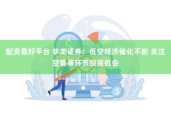 配资最好平台 华龙证券：低空经济催化不断 关注空管等环节投资机会