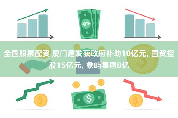 全国股票配资 厦门建发获政府补助10亿元, 国贸控股15亿元, 象屿集团8亿