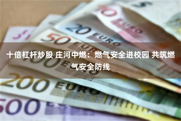 十倍杠杆炒股 庄河中燃：燃气安全进校园 共筑燃气安全防线