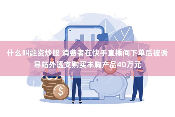 什么叫融资炒股 消费者在快手直播间下单后被诱导站外透支购买丰胸产品40万元
