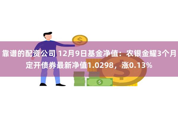 靠谱的配资公司 12月9日基金净值：农银金耀3个月定开债券最新净值1.0298，涨0.13%