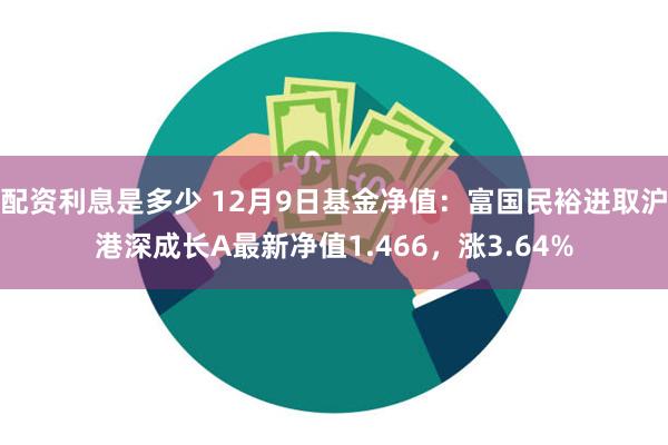 配资利息是多少 12月9日基金净值：富国民裕进取沪港深成长A最新净值1.466，涨3.64%
