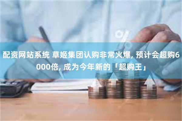 配资网站系统 草姬集团认购非常火爆, 预计会超购6000倍, 成为今年新的「超购王」