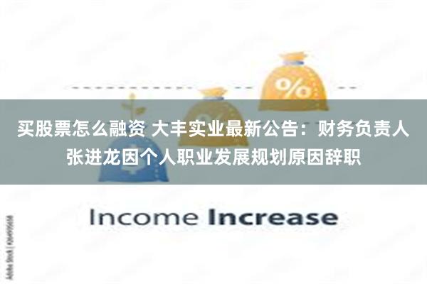 买股票怎么融资 大丰实业最新公告：财务负责人张进龙因个人职业发展规划原因辞职