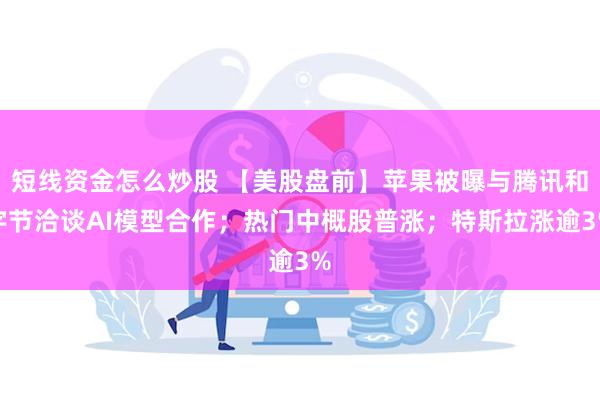 短线资金怎么炒股 【美股盘前】苹果被曝与腾讯和字节洽谈AI模型合作；热门中概股普涨；特斯拉涨逾3%
