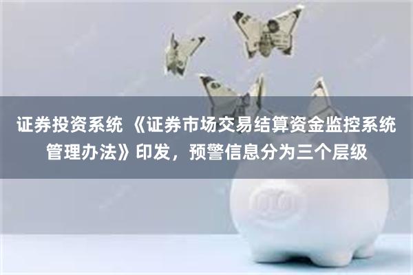 证券投资系统 《证券市场交易结算资金监控系统管理办法》印发，预警信息分为三个层级