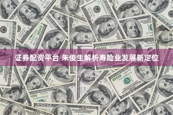 证券配资平台 朱俊生解析寿险业发展新定位