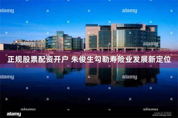 正规股票配资开户 朱俊生勾勒寿险业发展新定位