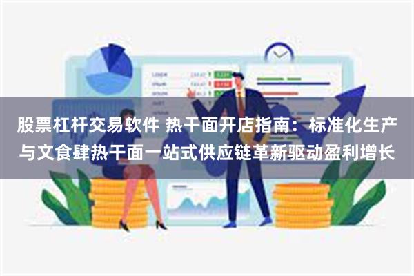 股票杠杆交易软件 热干面开店指南：标准化生产与文食肆热干面一站式供应链革新驱动盈利增长