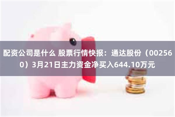 配资公司是什么 股票行情快报：通达股份（002560）3月21日主力资金净买入644.10万元