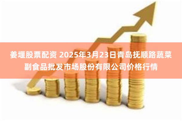 姜堰股票配资 2025年3月23日青岛抚顺路蔬菜副食品批发市场股份有限公司价格行情
