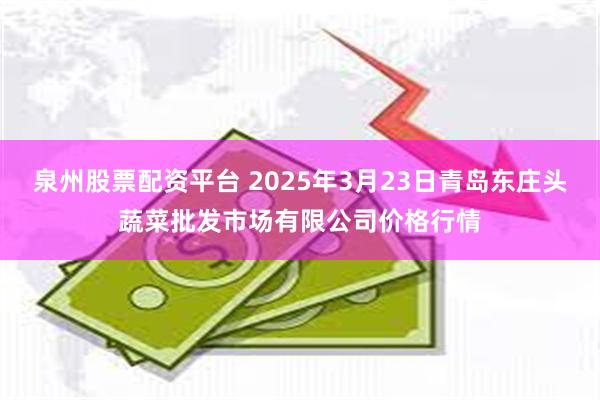 泉州股票配资平台 2025年3月23日青岛东庄头蔬菜批发市场有限公司价格行情