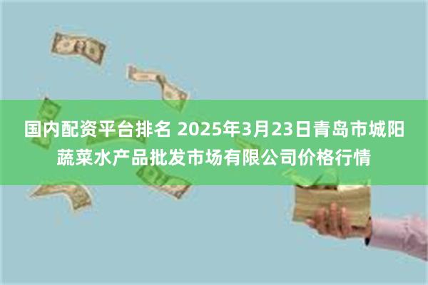 国内配资平台排名 2025年3月23日青岛市城阳蔬菜水产品批发市场有限公司价格行情