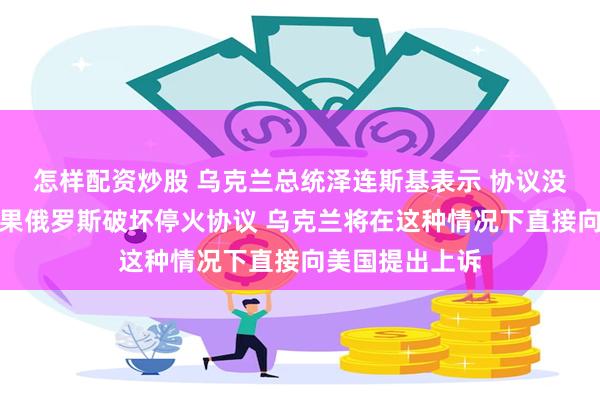 怎样配资炒股 乌克兰总统泽连斯基表示 协议没有具体说明如果俄罗斯破坏停火协议 乌克兰将在这种情况下直接向美国提出上诉