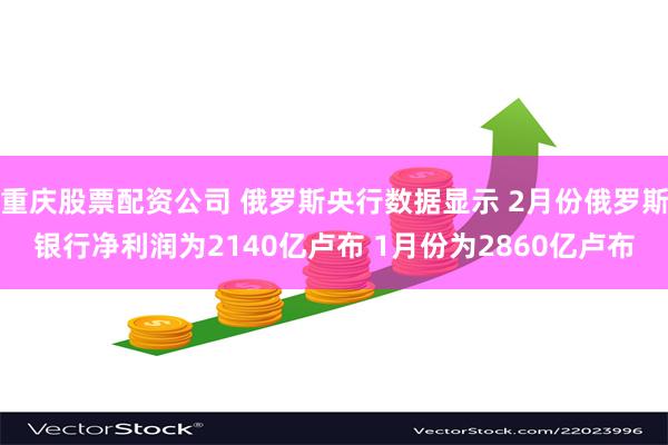 重庆股票配资公司 俄罗斯央行数据显示 2月份俄罗斯银行净利润为2140亿卢布 1月份为2860亿卢布
