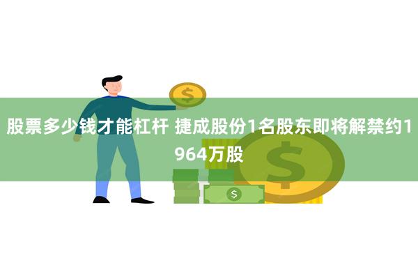 股票多少钱才能杠杆 捷成股份1名股东即将解禁约1964万股