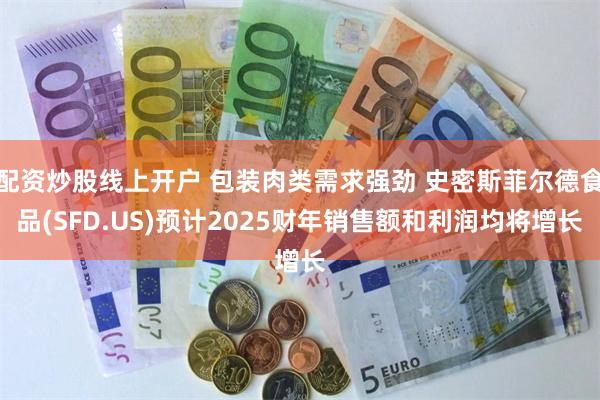 配资炒股线上开户 包装肉类需求强劲 史密斯菲尔德食品(SFD.US)预计2025财年销售额和利润均将增长