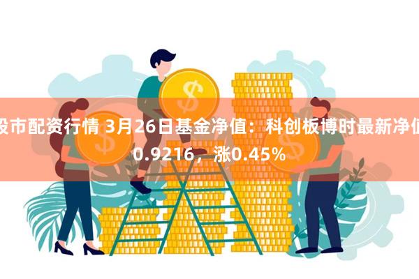 股市配资行情 3月26日基金净值：科创板博时最新净值0.9216，涨0.45%