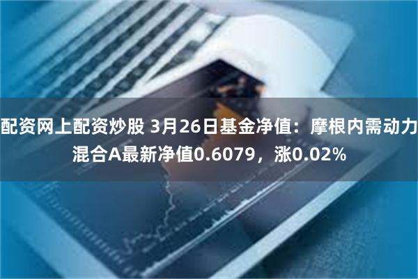 配资网上配资炒股 3月26日基金净值：摩根内需动力混合A最新净值0.6079，涨0.02%