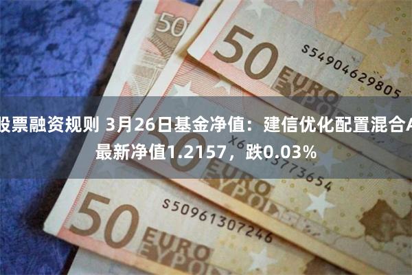 股票融资规则 3月26日基金净值：建信优化配置混合A最新净值1.2157，跌0.03%