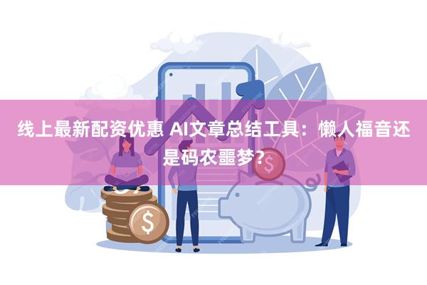 线上最新配资优惠 AI文章总结工具：懒人福音还是码农噩梦？