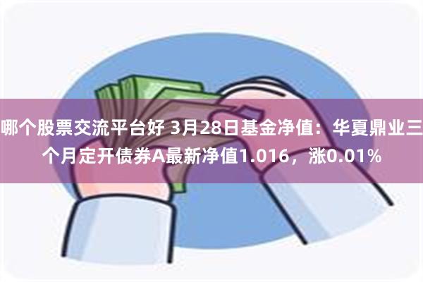 哪个股票交流平台好 3月28日基金净值：华夏鼎业三个月定开债券A最新净值1.016，涨0.01%