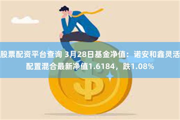 股票配资平台查询 3月28日基金净值：诺安和鑫灵活配置混合最新净值1.6184，跌1.08%