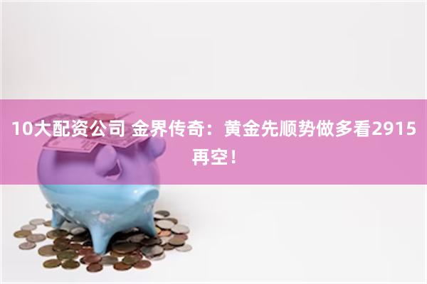 10大配资公司 金界传奇：黄金先顺势做多看2915再空！