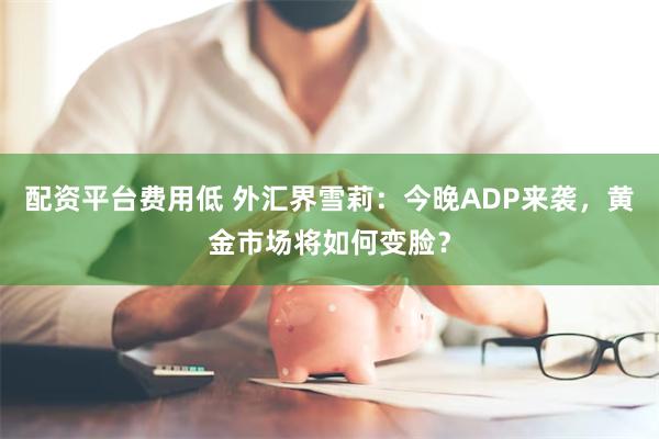 配资平台费用低 外汇界雪莉：今晚ADP来袭，黄金市场将如何变脸？