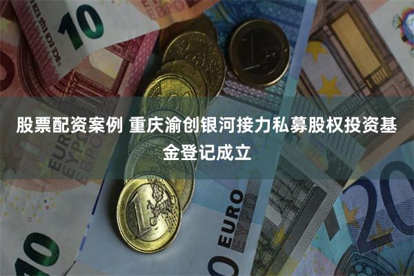 股票配资案例 重庆渝创银河接力私募股权投资基金登记成立