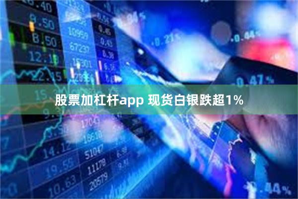 股票加杠杆app 现货白银跌超1%