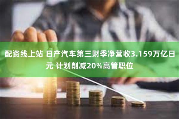 配资线上站 日产汽车第三财季净营收3.159万亿日元 计划削减20%高管职位