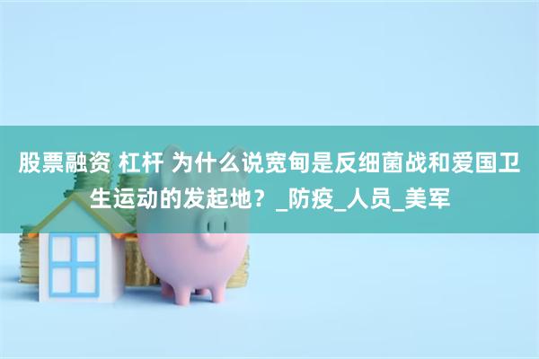 股票融资 杠杆 为什么说宽甸是反细菌战和爱国卫生运动的发起地？_防疫_人员_美军