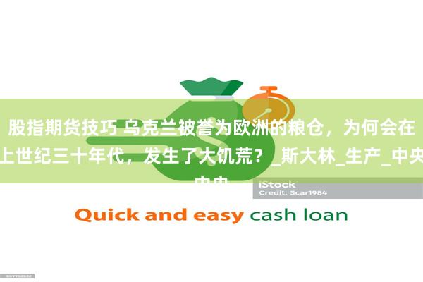 股指期货技巧 乌克兰被誉为欧洲的粮仓，为何会在上世纪三十年代，发生了大饥荒？_斯大林_生产_中央