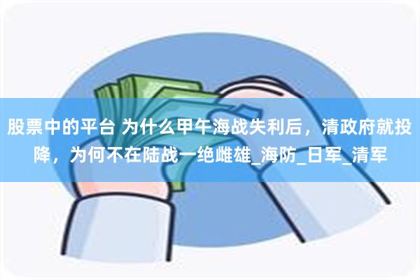 股票中的平台 为什么甲午海战失利后，清政府就投降，为何不在陆战一绝雌雄_海防_日军_清军