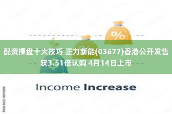 配资操盘十大技巧 正力新能(03677)香港公开发售获3.51倍认购 4月14日上市