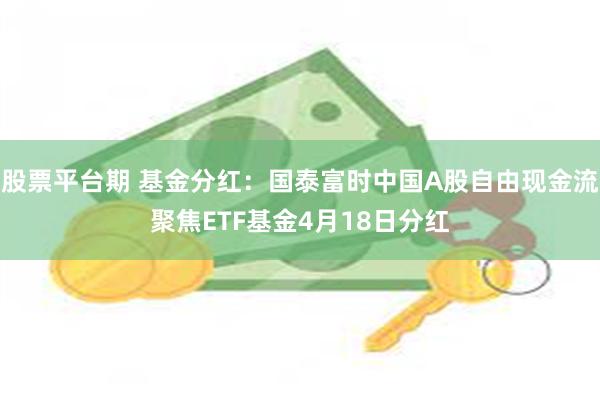 股票平台期 基金分红：国泰富时中国A股自由现金流聚焦ETF基金4月18日分红